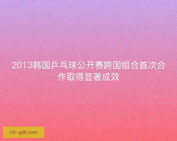 2013韩国乒乓球公开赛跨国组合首次合作取得显著成效
