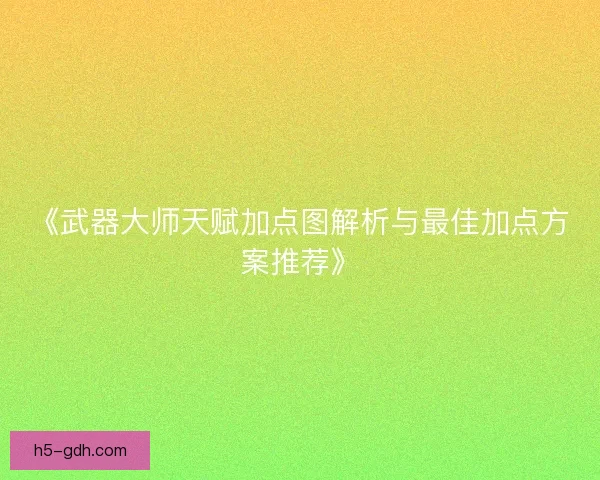 《武器大师天赋加点图解析与最佳加点方案推荐》