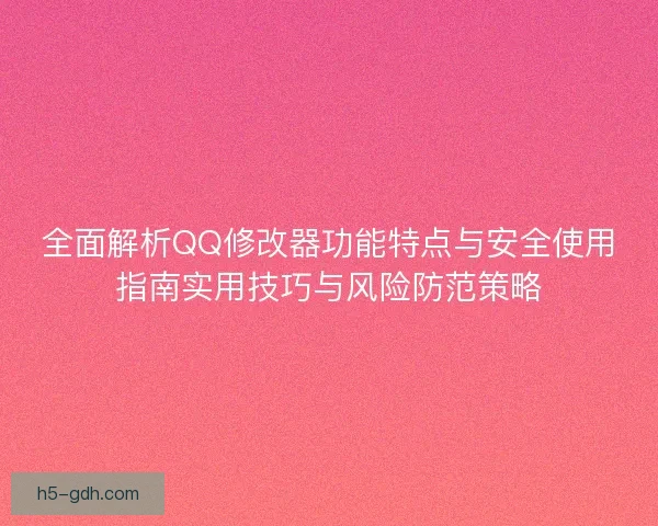 全面解析QQ修改器功能特点与安全使用指南实用技巧与风险防范策略