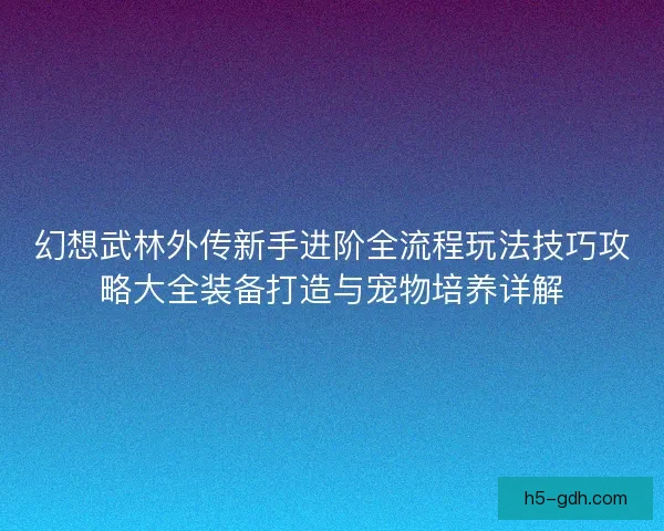 幻想武林外传新手进阶全流程玩法技巧攻略大全装备打造与宠物培养详解