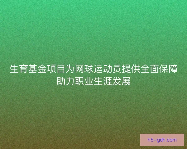 生育基金项目为网球运动员提供全面保障助力职业生涯发展