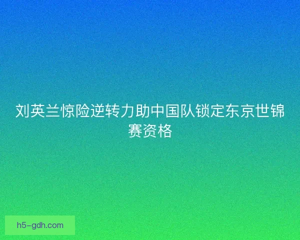 刘英兰惊险逆转力助中国队锁定东京世锦赛资格